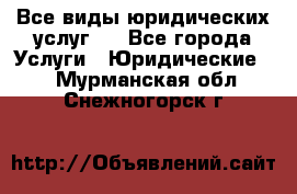 Все виды юридических услуг.  - Все города Услуги » Юридические   . Мурманская обл.,Снежногорск г.